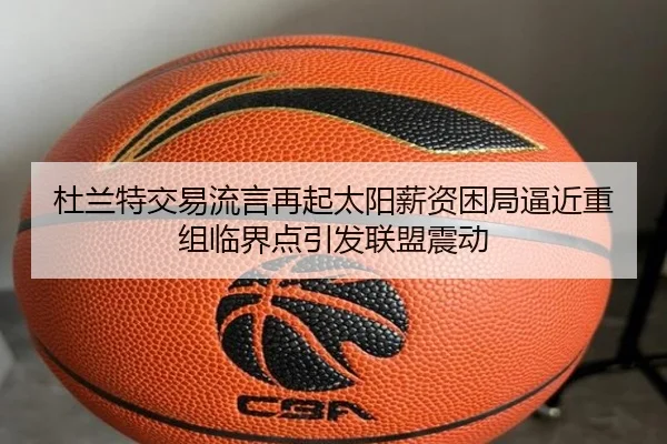杜兰特交易流言再起太阳薪资困局逼近重组临界点引发联盟震动