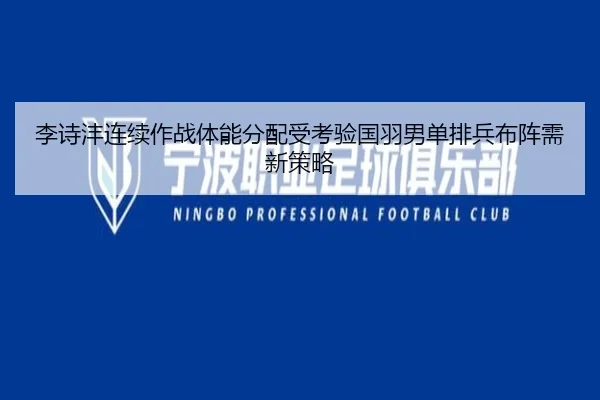 李诗沣连续作战体能分配受考验国羽男单排兵布阵需新策略