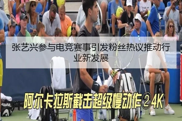 张艺兴参与电竞赛事引发粉丝热议推动行业新发展