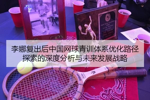 李娜复出后中国网球青训体系优化路径探索的深度分析与未来发展战略