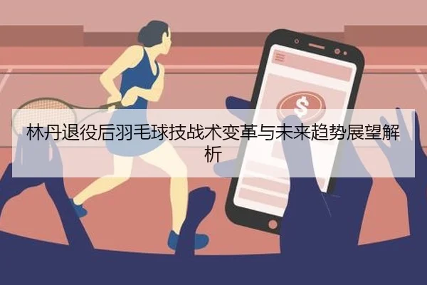 林丹退役后羽毛球技战术变革与未来趋势展望解析