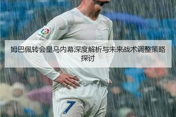 姆巴佩转会皇马内幕深度解析与未来战术调整策略探讨