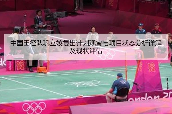 中国田径队巩立姣复出计划观察与项目状态分析详解及现状评估